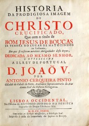 HISTORIA // DA PRODIGIOSA IMAGEM // DE // CHRISTO // CRUCIFICADO, // Que com o titulo de // BOM JESUS DE BOUÇAS // SE VENERA NO LUGAR DE MATOZINHOS // na Lusitania // Em que se referem notaveis Antiguidades deste Reyno // ... //